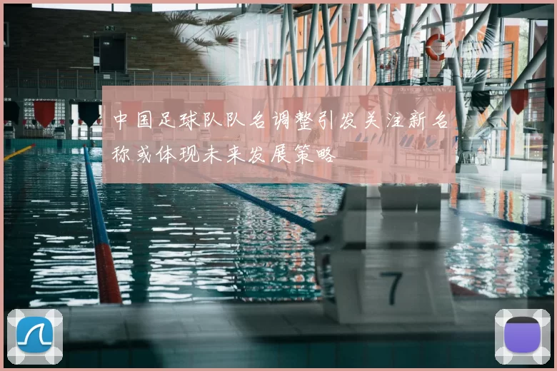 中国足球队队名调整引发关注新名称或体现未来发展策略