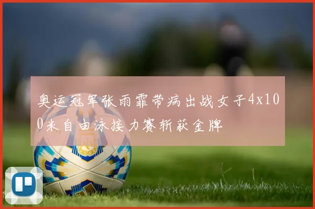 奥运冠军张雨霏带病出战女子4x100米自由泳接力赛斩获金牌