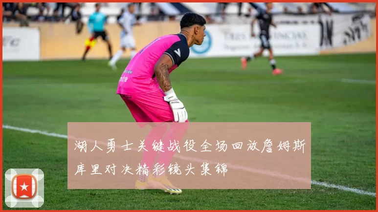 湖人勇士关键战役全场回放詹姆斯库里对决精彩镜头集锦