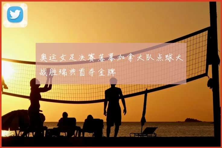 奥运女足决赛落幕加拿大队点球大战胜瑞典首夺金牌