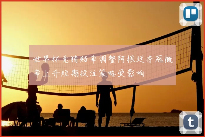 世界杯竞猜赔率调整阿根廷夺冠概率上升短期投注策略受影响