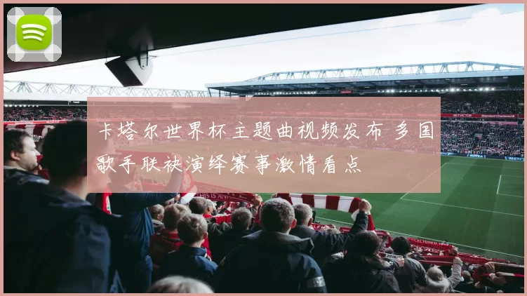 卡塔尔世界杯主题曲视频发布 多国歌手联袂演绎赛事激情看点