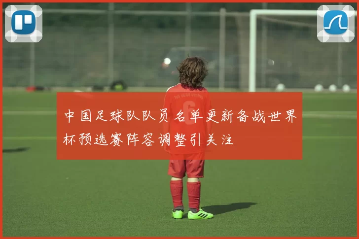 中国足球队队员名单更新备战世界杯预选赛阵容调整引关注