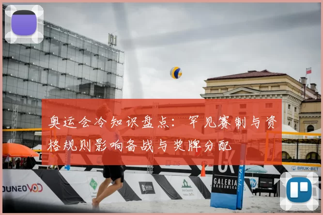 奥运会冷知识盘点：罕见赛制与资格规则影响备战与奖牌分配