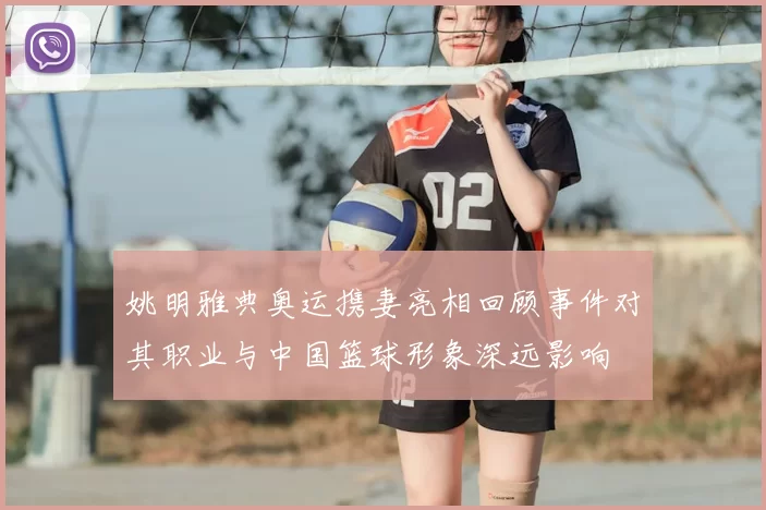 姚明雅典奥运携妻亮相回顾事件对其职业与中国篮球形象深远影响