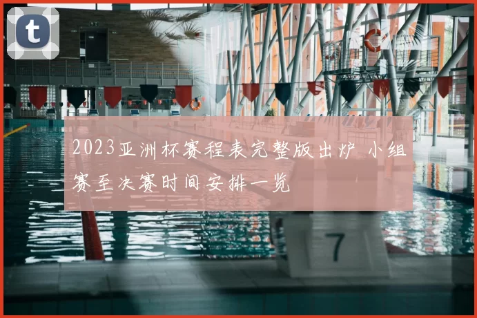 2023亚洲杯赛程表完整版出炉 小组赛至决赛时间安排一览