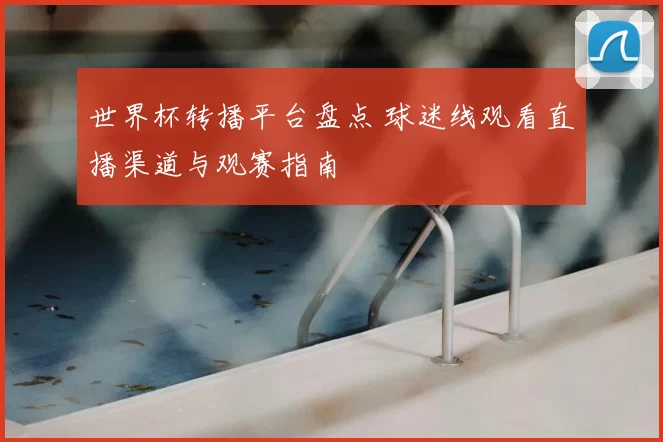 世界杯转播平台盘点 球迷线观看直播渠道与观赛指南
