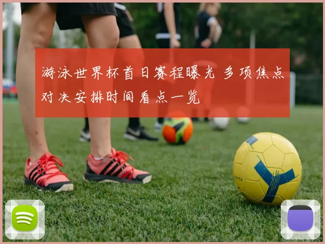 游泳世界杯首日赛程曝光 多项焦点对决安排时间看点一览