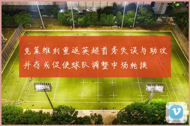 克莱维利重返英超首秀失误与助攻并存或促使球队调整中场轮换