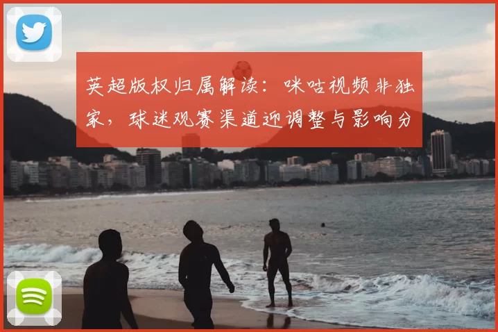 英超版权归属解读：咪咕视频非独家，球迷观赛渠道迎调整与影响分析