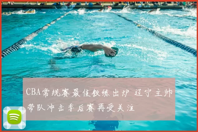 CBA常规赛最佳教练出炉 辽宁主帅带队冲击季后赛再受关注