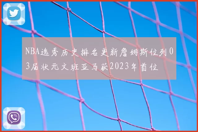 NBA选秀历史排名更新詹姆斯位列03届状元文班亚马获2023年首位