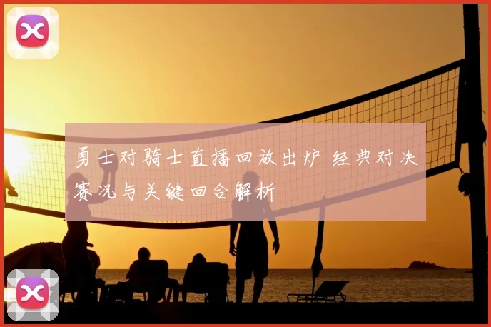 勇士对骑士直播回放出炉 经典对决赛况与关键回合解析