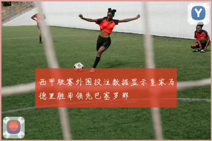 西甲联赛外围投注数据显示皇家马德里胜率领先巴塞罗那