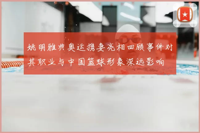 姚明雅典奥运携妻亮相回顾事件对其职业与中国篮球形象深远影响