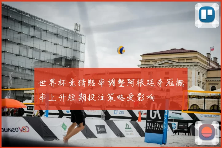 世界杯竞猜赔率调整阿根廷夺冠概率上升短期投注策略受影响