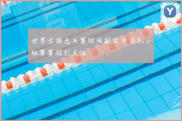 世界女排总决赛时间敲定中国队小组赛赛程引关注